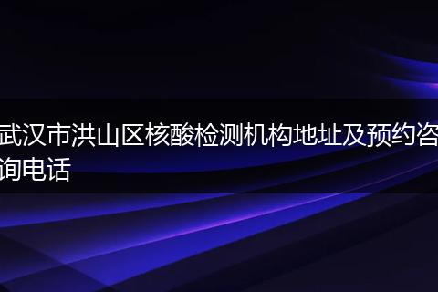 武汉市洪山区核酸检测机构地址及预约咨询电话