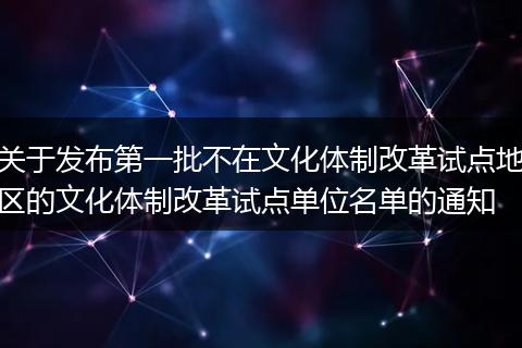 关于发布第一批不在文化体制改革试点地区的文化体制改革试点单位名单的通知