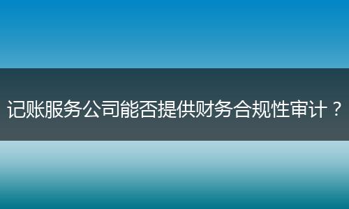 记账服务公司能否提供财务合规性审计？