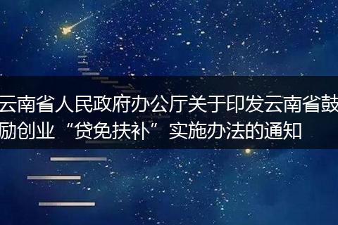 云南省人民政府办公厅关于印发云南省鼓励创业“贷免扶补”实施办法的通知