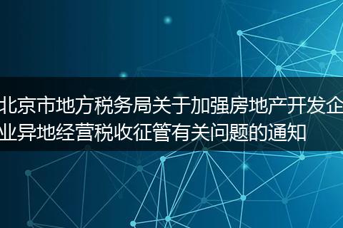 北京市地方税务局关于加强房地产开发企业异地经营税收征管有关问题的通知