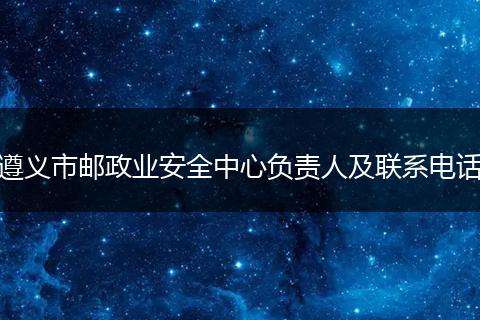 遵义市邮政业安全中心负责人及联系电话