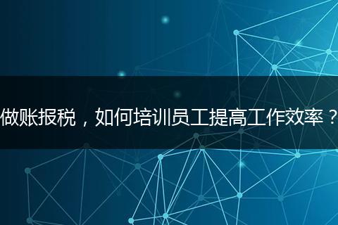 做账报税，如何培训员工提高工作效率？