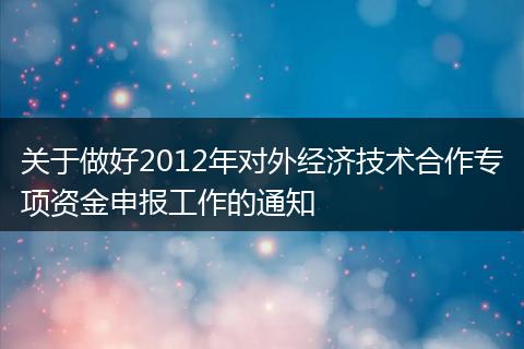 关于做好2012年对外经济技术合作专项资金申报工作的通知