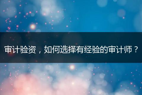 审计验资，如何选择有经验的审计师？
