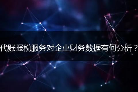 代账报税服务对企业财务数据有何分析？
