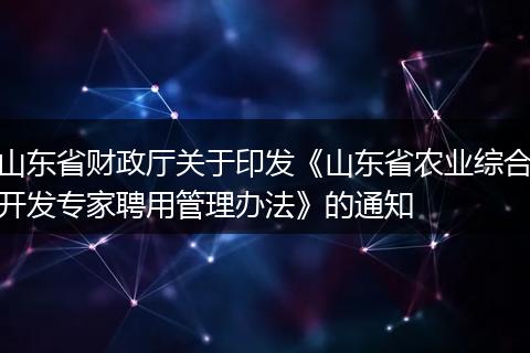 山东省财政厅关于印发《山东省农业综合开发专家聘用管理办法》的通知