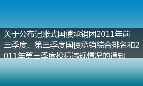 关于公布记账式国债承销团2011年前三季度、第三季度国债承销综合排名和2011年第三季度投标违规情况的通知