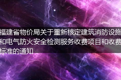 福建省物价局关于重新核定建筑消防设施和电气防火安全检测服务收费项目和收费标准的通知