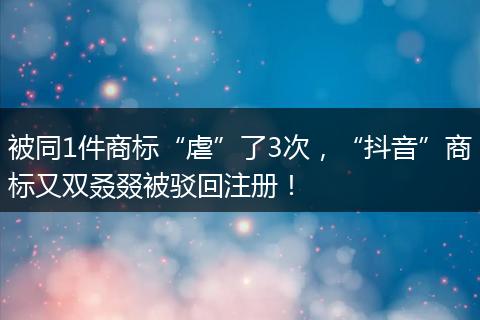 被同1件商标“虐”了3次,“抖音”商标又双叒叕被驳回注册!