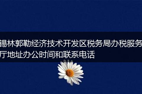 锡林郭勒经济技术开发区税务局办税服务厅地址办公时间和联系电话