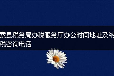 索县税务局办税服务厅办公时间地址及纳税咨询电话