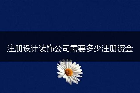 注册设计装饰公司需要多少注册资金