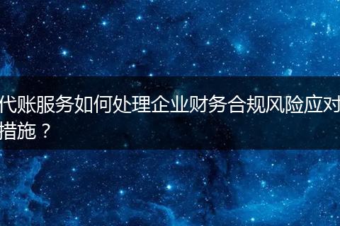 代账服务如何处理企业财务合规风险应对措施？