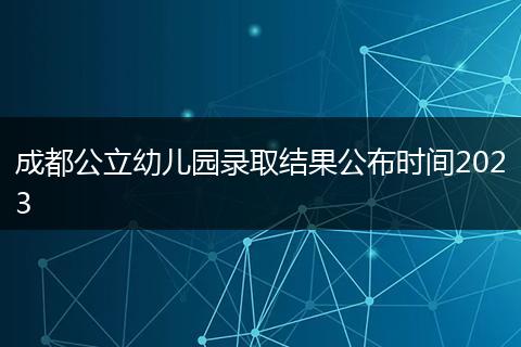 成都公立幼儿园录取结果公布时间2023