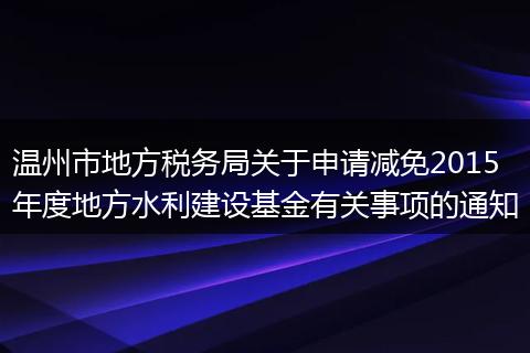 温州市地方税务局关于申请减免2015年度地方水利建设基金有关事项的通知