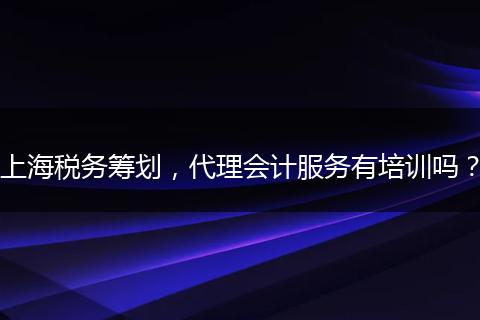 上海税务筹划，代理会计服务有培训吗？