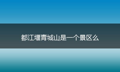 都江堰青城山是一个景区么