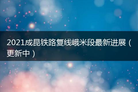 2021成昆铁路复线峨米段最新进展（更新中）