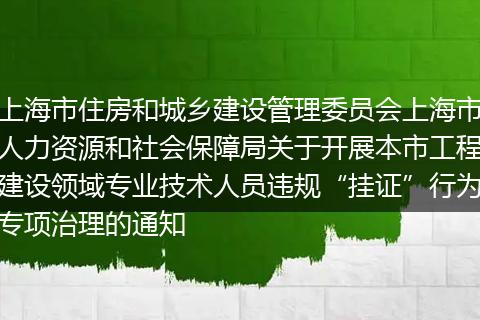 上海市住房和城乡建设管理委员会上海市人力资源和社会保障局关于开展本市工程建设领域专业技术人员违规“挂证”行为专项治理的通知