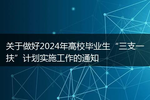 关于做好2024年高校毕业生“三支一扶”计划实施工作的通知