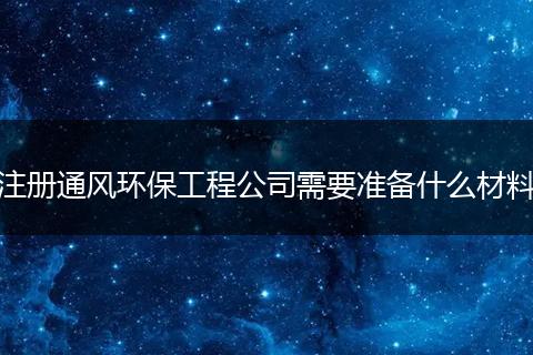 注册通风环保工程公司需要准备什么材料