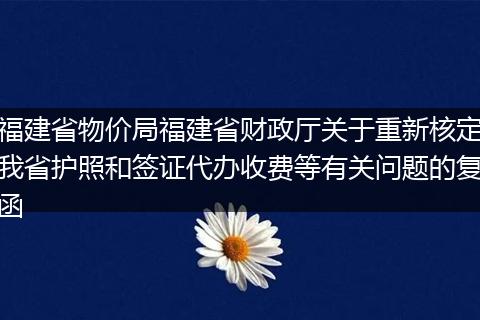 福建省物价局福建省财政厅关于重新核定我省护照和签证代办收费等有关问题的复函