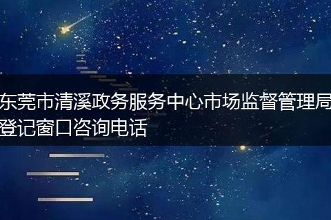 东莞市清溪政务服务中心市场监督管理局登记窗口咨询电话