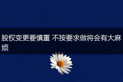 股权变更要慎重 不按要求做将会有大麻烦