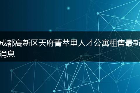 成都高新区天府菁萃里人才公寓租售最新消息