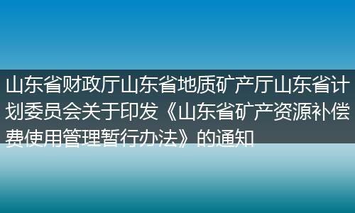 山东省财政厅山东省地质矿产厅山东省计划委员会关于印发《山东省矿产资源补偿费使用管理暂行办法》的通知