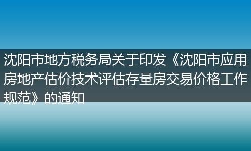沈阳市地方税务局关于印发《沈阳市应用房地产估价技术评估存量房交易价格工作规范》的通知