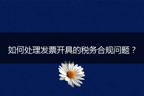 如何处理发票开具的税务合规问题？