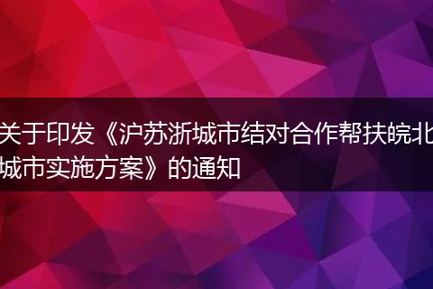 关于印发《沪苏浙城市结对合作帮扶皖北城市实施方案》的通知