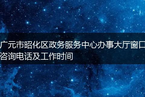 广元市昭化区政务服务中心办事大厅窗口咨询电话及工作时间
