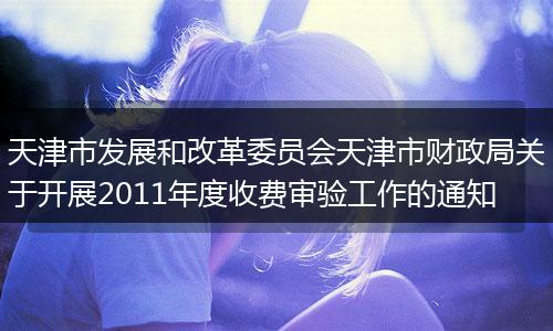 天津市发展和改革委员会天津市财政局关于开展2011年度收费审验工作的通知