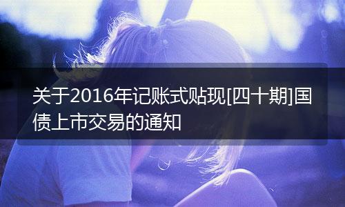 关于2016年记账式贴现[四十期]国债上市交易的通知