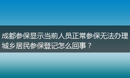 成都参保显示当前人员正常参保无法办理城乡居民参保登记怎么回事？