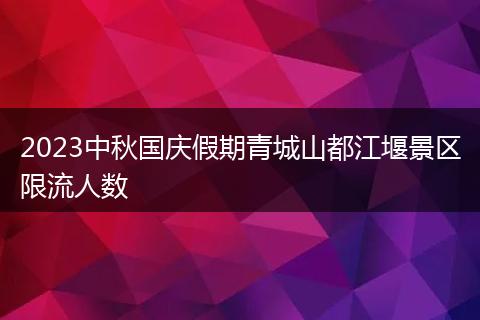 2023中秋国庆假期青城山都江堰景区限流人数