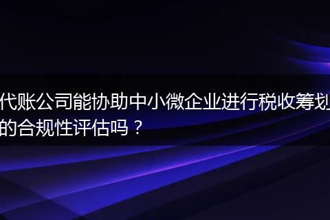 代账公司能协助中小微企业进行税收筹划的合规性评估吗？