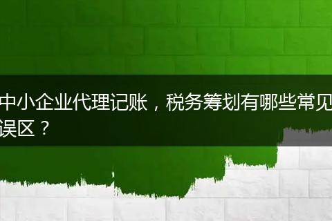中小企业代理记账，税务筹划有哪些常见误区？