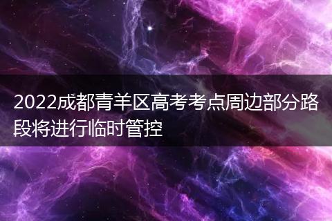 2022成都青羊区高考考点周边部分路段将进行临时管控