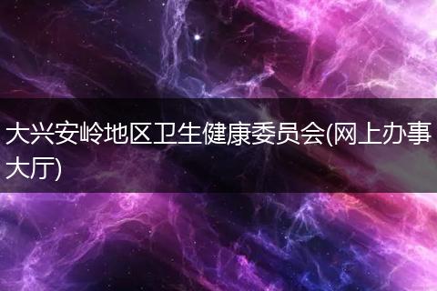 大兴安岭地区卫生健康委员会(网上办事大厅)