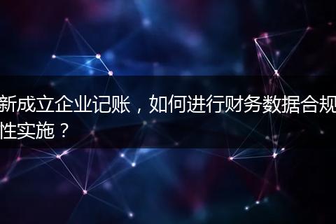 新成立企业记账，如何进行财务数据合规性实施？