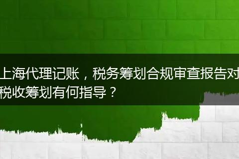 上海代理记账，税务筹划合规审查报告对税收筹划有何指导？