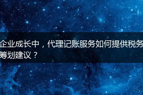 企业成长中，代理记账服务如何提供税务筹划建议？