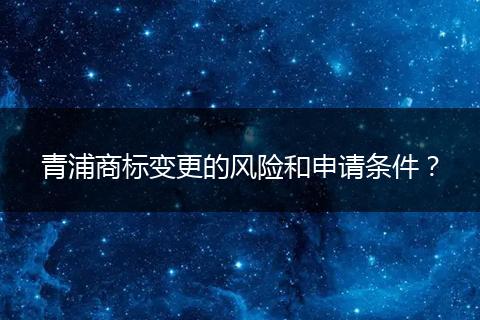 青浦商标变更的风险和申请条件?