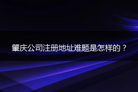 肇庆公司注册地址难题是怎样的？