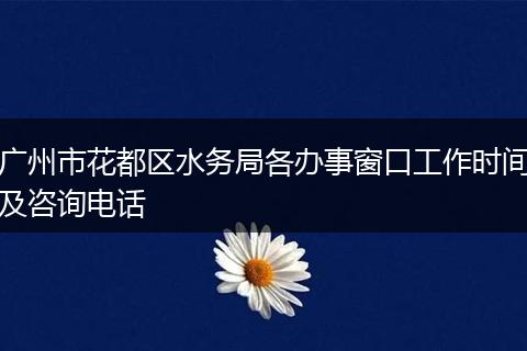 广州市花都区水务局各办事窗口工作时间及咨询电话