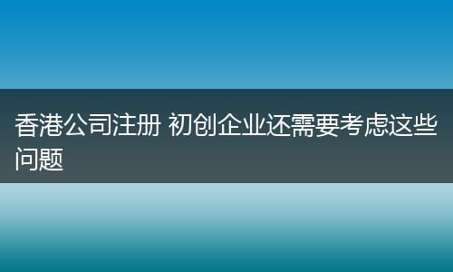 香港公司注册 初创企业还需要考虑这些问题